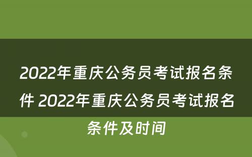2022年重庆公务员考试报名条件 2022年重庆公务员考试报名条件及时间