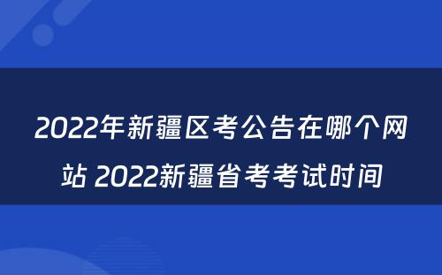 2022年新疆区考公告在哪个网站 2022新疆省考考试时间