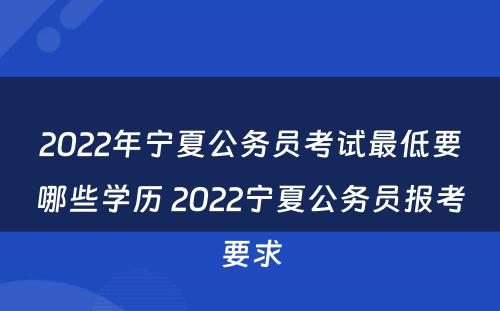 2022年宁夏公务员考试最低要哪些学历 2022宁夏公务员报考要求