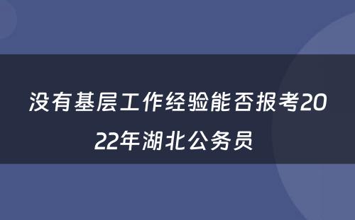 没有基层工作经验能否报考2022年湖北公务员 