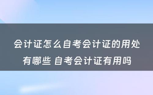 会计证怎么自考会计证的用处有哪些 自考会计证有用吗