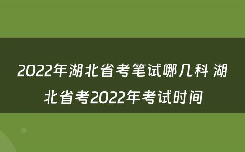 2022年湖北省考笔试哪几科 湖北省考2022年考试时间