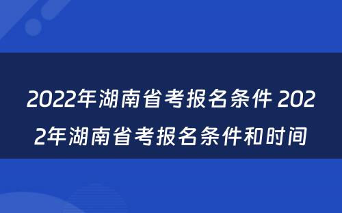 2022年湖南省考报名条件 2022年湖南省考报名条件和时间