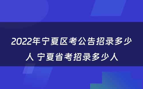 2022年宁夏区考公告招录多少人 宁夏省考招录多少人