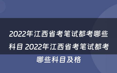 2022年江西省考笔试都考哪些科目 2022年江西省考笔试都考哪些科目及格