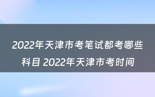 2022年天津市考笔试都考哪些科目 2022年天津市考时间