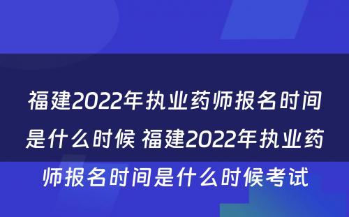 福建2022年执业药师报名时间是什么时候 福建2022年执业药师报名时间是什么时候考试