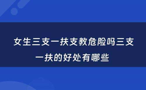 女生三支一扶支教危险吗三支一扶的好处有哪些 