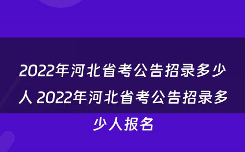 2022年河北省考公告招录多少人 2022年河北省考公告招录多少人报名