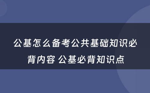 公基怎么备考公共基础知识必背内容 公基必背知识点