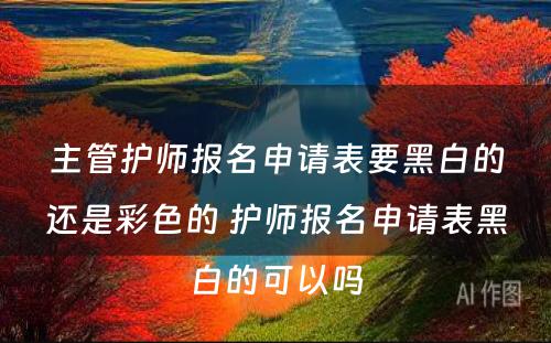 主管护师报名申请表要黑白的还是彩色的 护师报名申请表黑白的可以吗