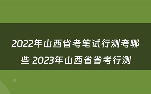 2022年山西省考笔试行测考哪些 2023年山西省省考行测