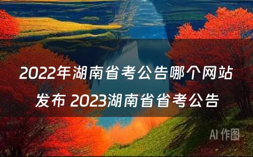2022年湖南省考公告哪个网站发布 2023湖南省省考公告