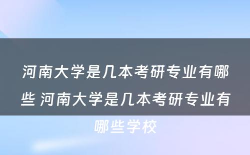 河南大学是几本考研专业有哪些 河南大学是几本考研专业有哪些学校