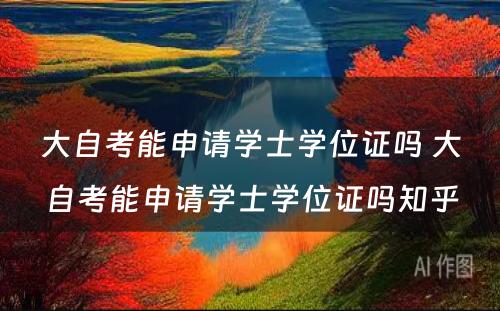 大自考能申请学士学位证吗 大自考能申请学士学位证吗知乎