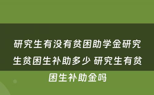 研究生有没有贫困助学金研究生贫困生补助多少 研究生有贫困生补助金吗