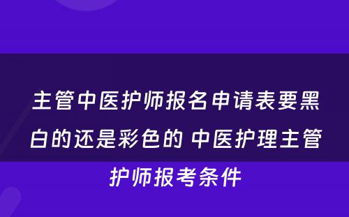 主管中医护师报名申请表要黑白的还是彩色的 中医护理主管护师报考条件