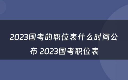 2023国考的职位表什么时间公布 2023国考职位表