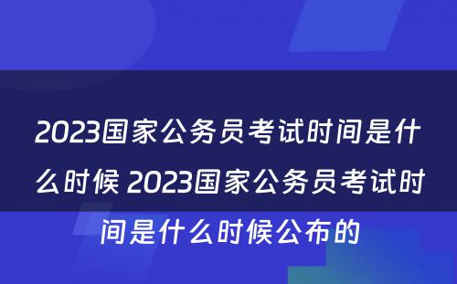 2023国家公务员考试时间是什么时候 2023国家公务员考试时间是什么时候公布的