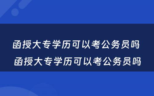 函授大专学历可以考公务员吗 函授大专学历可以考公务员吗