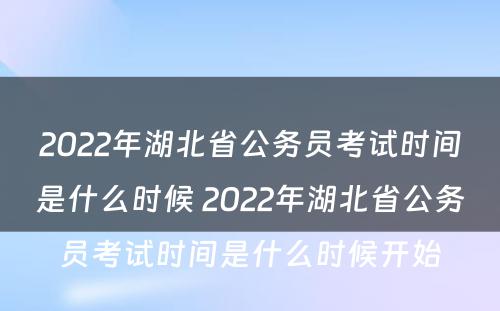 2022年湖北省公务员考试时间是什么时候 2022年湖北省公务员考试时间是什么时候开始