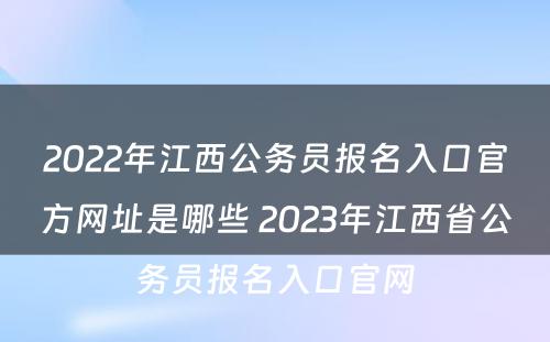 2022年江西公务员报名入口官方网址是哪些 2023年江西省公务员报名入口官网