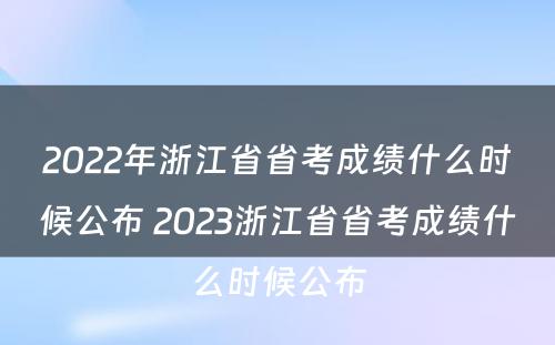 2022年浙江省省考成绩什么时候公布 2023浙江省省考成绩什么时候公布