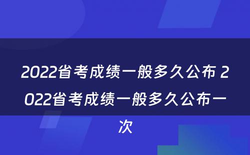 2022省考成绩一般多久公布 2022省考成绩一般多久公布一次