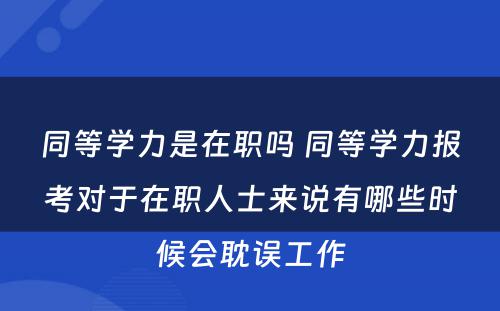 同等学力是在职吗 同等学力报考对于在职人士来说有哪些时候会耽误工作