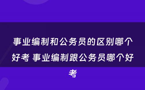 事业编制和公务员的区别哪个好考 事业编制跟公务员哪个好考