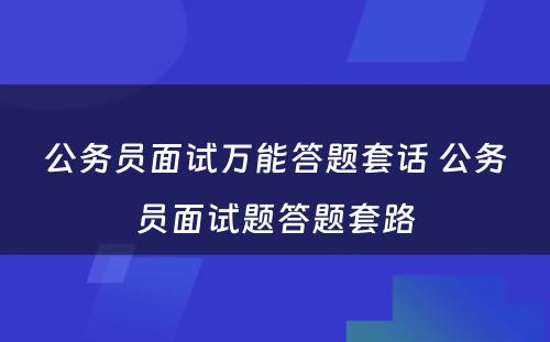 公务员面试万能答题套话 公务员面试题答题套路