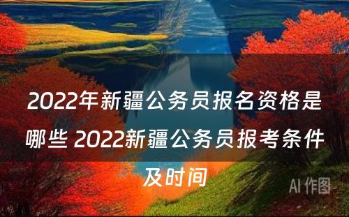 2022年新疆公务员报名资格是哪些 2022新疆公务员报考条件及时间