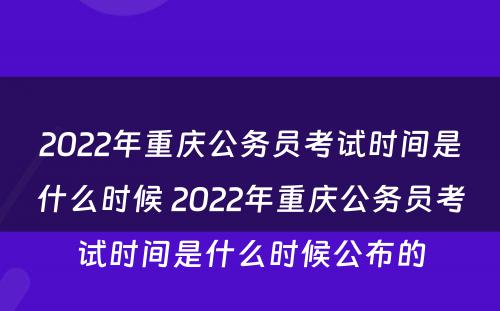 2022年重庆公务员考试时间是什么时候 2022年重庆公务员考试时间是什么时候公布的