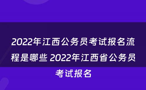 2022年江西公务员考试报名流程是哪些 2022年江西省公务员考试报名