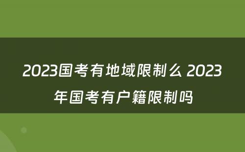 2023国考有地域限制么 2023年国考有户籍限制吗