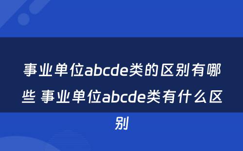 事业单位abcde类的区别有哪些 事业单位abcde类有什么区别