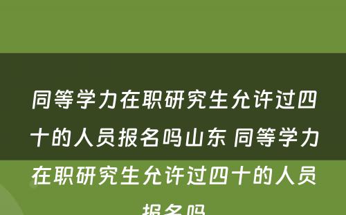 同等学力在职研究生允许过四十的人员报名吗山东 同等学力在职研究生允许过四十的人员报名吗