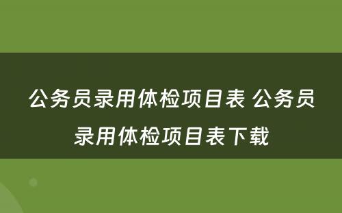 公务员录用体检项目表 公务员录用体检项目表下载