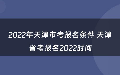 2022年天津市考报名条件 天津省考报名2022时间