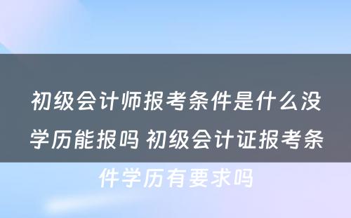 初级会计师报考条件是什么没学历能报吗 初级会计证报考条件学历有要求吗