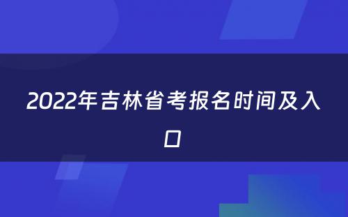 2022年吉林省考报名时间及入口 