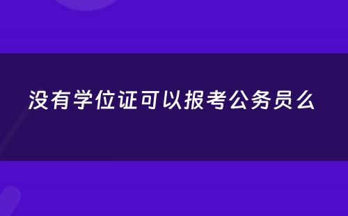 没有学位证可以报考公务员么 