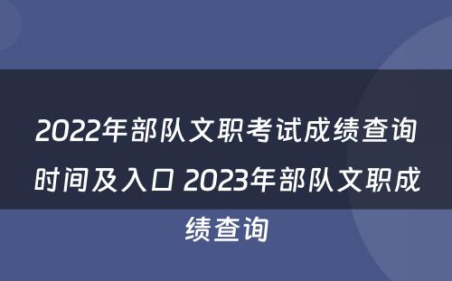 2022年部队文职考试成绩查询时间及入口 2023年部队文职成绩查询