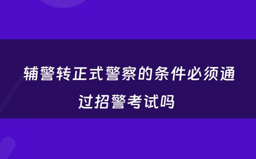 辅警转正式警察的条件必须通过招警考试吗 