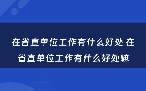 在省直单位工作有什么好处 在省直单位工作有什么好处嘛