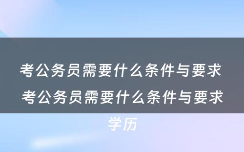 考公务员需要什么条件与要求 考公务员需要什么条件与要求学历