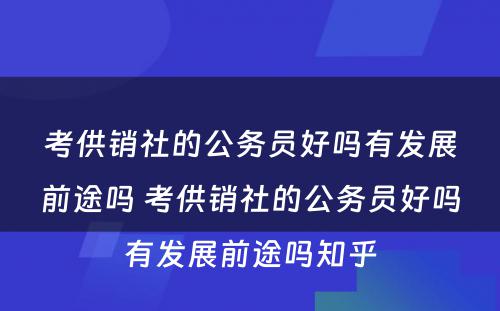 考供销社的公务员好吗有发展前途吗 考供销社的公务员好吗有发展前途吗知乎