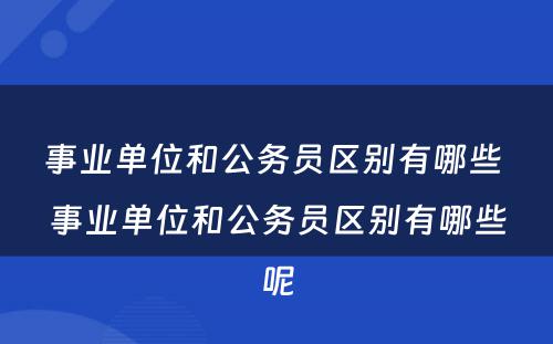 事业单位和公务员区别有哪些 事业单位和公务员区别有哪些呢