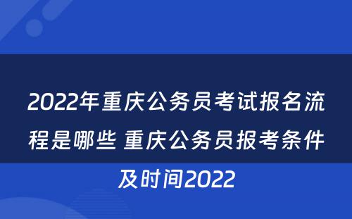 2022年重庆公务员考试报名流程是哪些 重庆公务员报考条件及时间2022