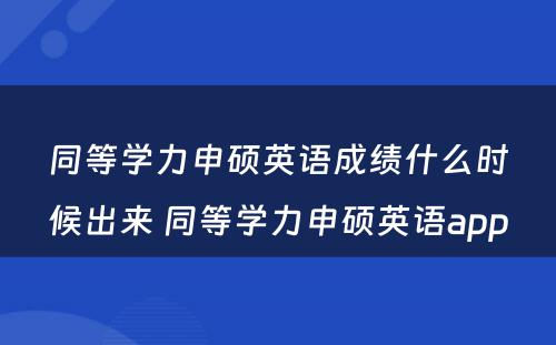 同等学力申硕英语成绩什么时候出来 同等学力申硕英语app